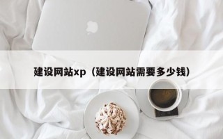 鞍山建设网站xp（建设网站需要多少钱）