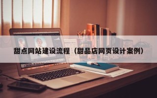 鞍山甜点网站建设流程（甜品店网页设计案例）