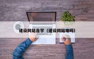 鞍山建设网站自学（建设网站难吗）