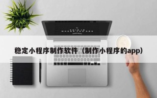 鞍山稳定小程序制作软件（制作小程序的app）