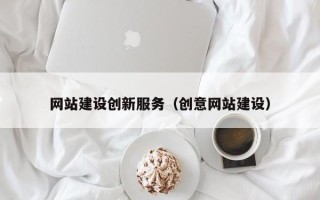 鞍山网站建设创新服务（创意网站建设）