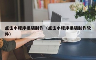 鞍山点击小程序换装制作（点击小程序换装制作软件）