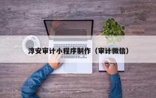 鞍山淳安审计小程序制作（审计微信）