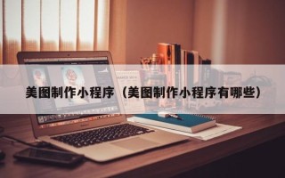 鞍山美图制作小程序（美图制作小程序有哪些）