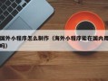 鞍山国外小程序怎么制作（海外小程序能在国内用吗）