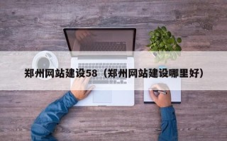 鞍山郑州网站建设58（郑州网站建设哪里好）