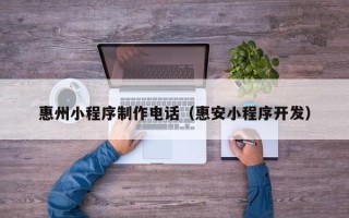鞍山惠州小程序制作电话（惠安小程序开发）