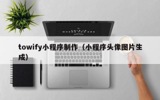 鞍山towify小程序制作（小程序头像图片生成）