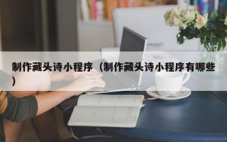 鞍山制作藏头诗小程序（制作藏头诗小程序有哪些）