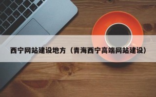 鞍山西宁网站建设地方（青海西宁高端网站建设）