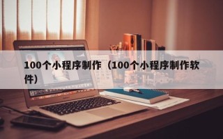 鞍山100个小程序制作（100个小程序制作软件）