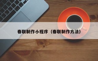 鞍山春联制作小程序（春联制作方法）